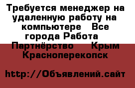 Требуется менеджер на удаленную работу на компьютере - Все города Работа » Партнёрство   . Крым,Красноперекопск